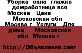 Уборка, окна, глажка(домработница)вся Москва › Цена ­ 2 800 - Московская обл., Москва г. Услуги » Для дома   . Московская обл.,Москва г.